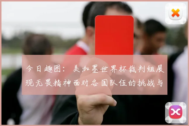 今日趣图：美加墨世界杯裁判组展现无畏精神面对各国队伍的挑战与针对