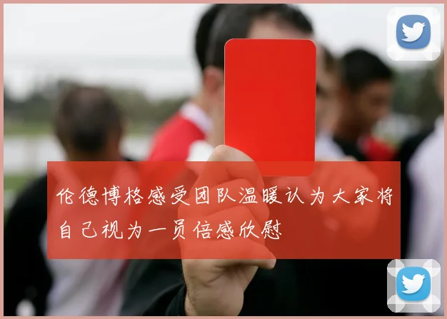 伦德博格感受团队温暖认为大家将自己视为一员倍感欣慰