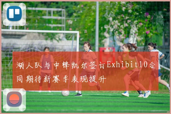 湖人队与中锋凯尔签订Exhibit10合同期待新赛季表现提升