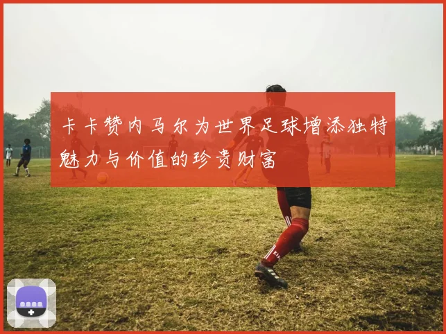卡卡赞内马尔为世界足球增添独特魅力与价值的珍贵财富