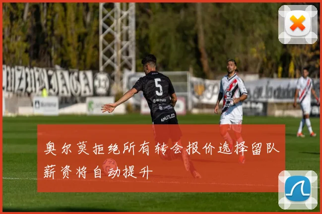 奥尔莫拒绝所有转会报价选择留队薪资将自动提升