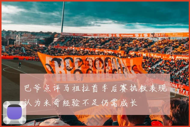 巴爷点评马祖拉首季后赛执教表现认为米奇经验不足仍需成长