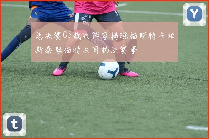 总决赛G5裁判阵容揭晓福斯特卡珀斯泰勒福特共同执法赛事
