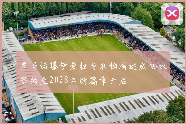 罗马诺曝伊劳拉与利物浦达成协议签约至2028年新篇章开启