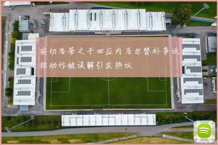 安切洛蒂之子回应内马尔替补争议称动作被误解引发热议