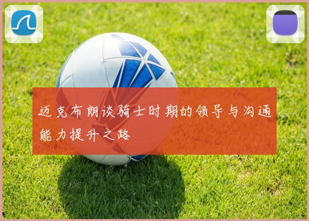 迈克布朗谈骑士时期的领导与沟通能力提升之路