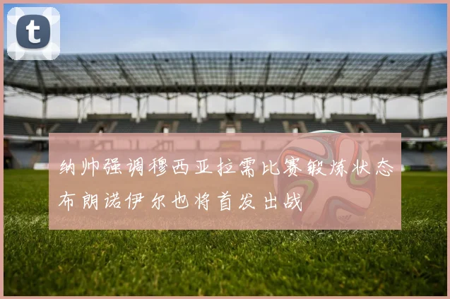 纳帅强调穆西亚拉需比赛锻炼状态布朗诺伊尔也将首发出战