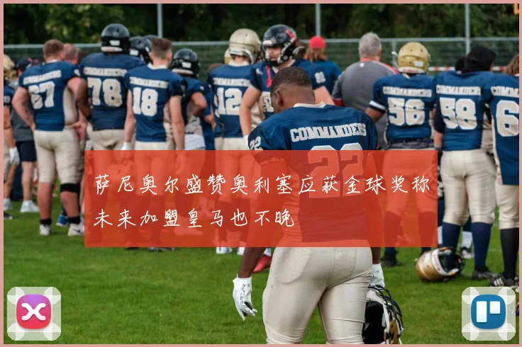 萨尼奥尔盛赞奥利塞应获金球奖称未来加盟皇马也不晚