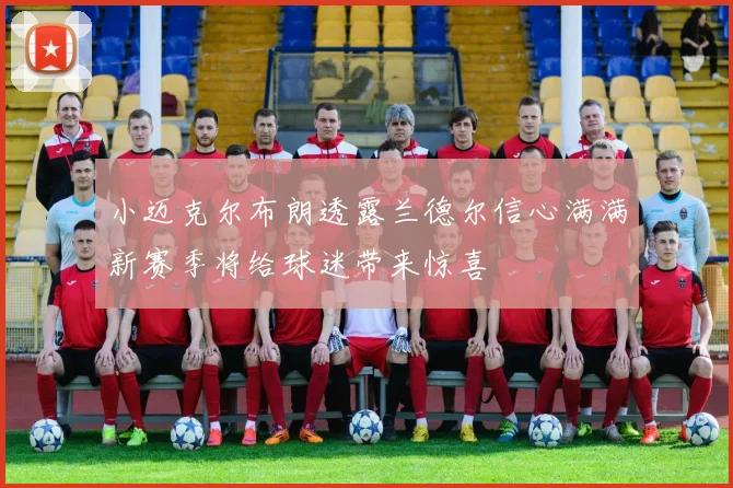 小迈克尔布朗透露兰德尔信心满满新赛季将给球迷带来惊喜
