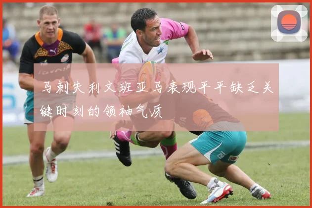 马刺失利文班亚马表现平平缺乏关键时刻的领袖气质