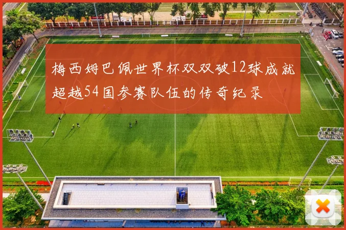梅西姆巴佩世界杯双双破12球成就超越54国参赛队伍的传奇纪录