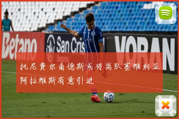 托尼费尔南德斯或将离队塞维利亚阿拉维斯有意引进