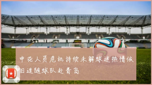 申花人员危机持续未解球迷热情依旧追随球队赴青岛