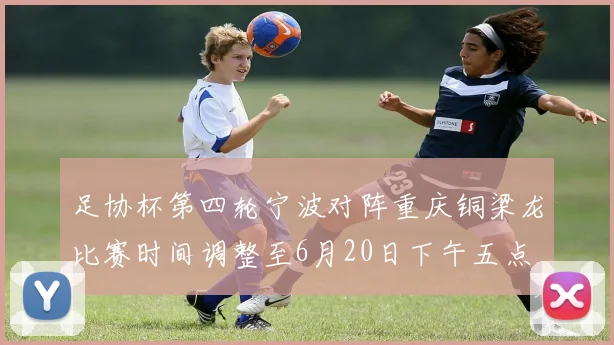 足协杯第四轮宁波对阵重庆铜梁龙比赛时间调整至6月20日下午五点