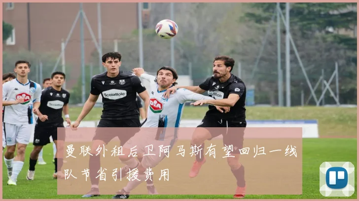 曼联外租后卫阿马斯有望回归一线队节省引援费用