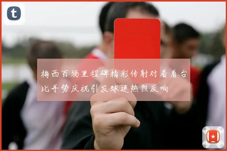 梅西百场里程碑精彩传射对着看台比手势庆祝引发球迷热烈反响