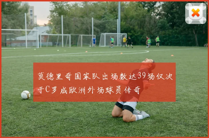 莫德里奇国家队出场数达39场仅次于C罗成欧洲外场球员传奇