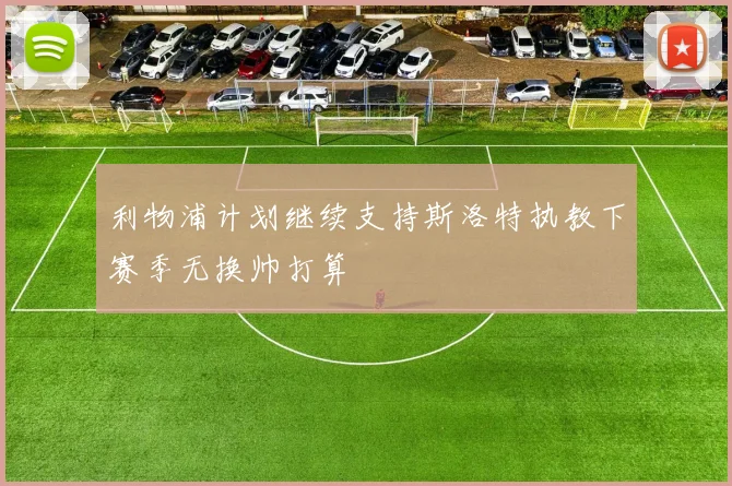 利物浦计划继续支持斯洛特执教下赛季无换帅打算