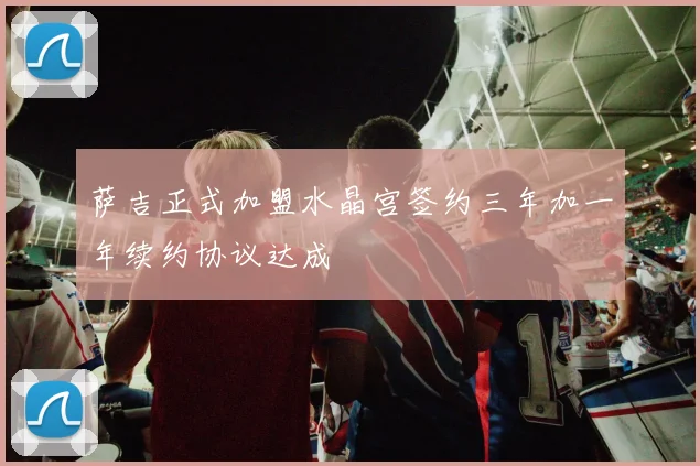 萨吉正式加盟水晶宫签约三年加一年续约协议达成