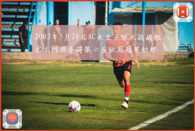 2003年5月28日AC米兰点球大战战胜尤文图斯夺得第六座欧冠冠军的辉煌时刻
