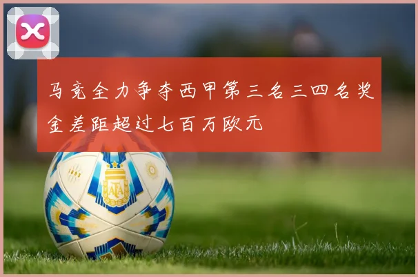 马竞全力争夺西甲第三名三四名奖金差距超过七百万欧元