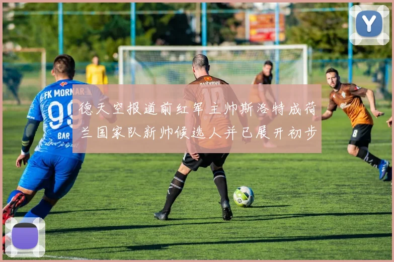 德天空报道前红军主帅斯洛特成荷兰国家队新帅候选人并已展开初步谈判