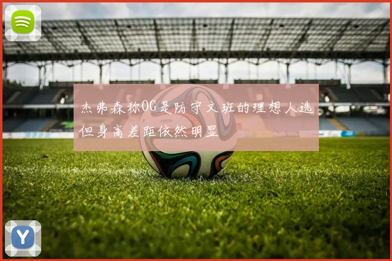 杰弗森称OG是防守文班的理想人选但身高差距依然明显